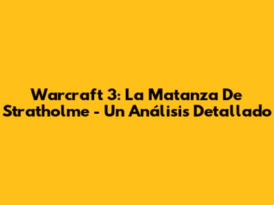Warcraft 3: La Matanza De Stratholme - Un Análisis Detallado