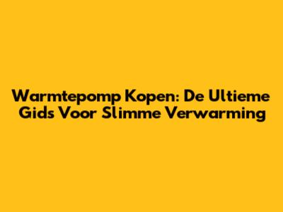 Warmtepomp Kopen: De Ultieme Gids Voor Slimme Verwarming