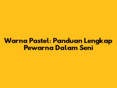 Warna Pastel: Panduan Lengkap Pewarna Dalam Seni