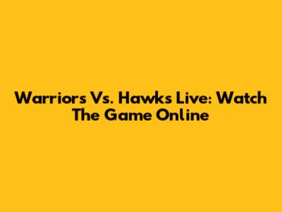 Warriors Vs. Hawks Live: Watch The Game Online