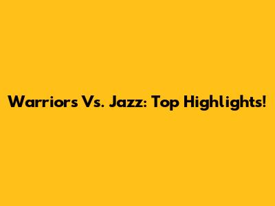 Warriors Vs. Jazz: Top Highlights!
