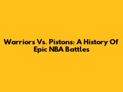 Warriors Vs. Pistons: A History Of Epic NBA Battles