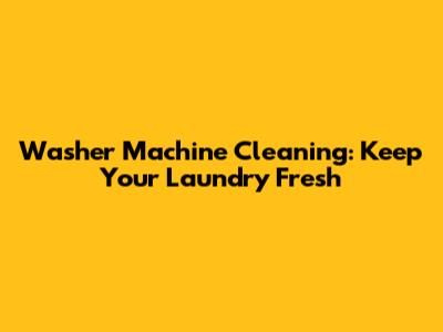 Washer Machine Cleaning: Keep Your Laundry Fresh