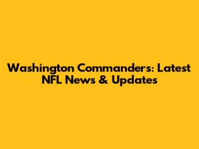Washington Commanders: Latest NFL News & Updates
