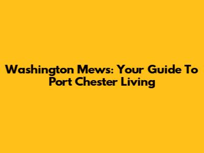 Washington Mews: Your Guide To Port Chester Living