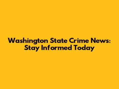 Washington State Crime News: Stay Informed Today