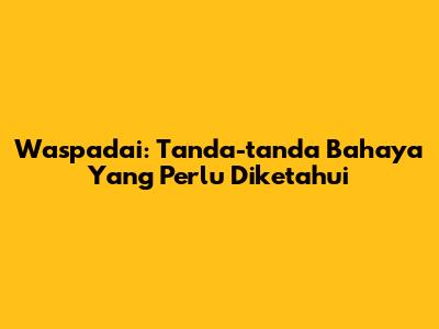 Waspadai: Tanda-tanda Bahaya Yang Perlu Diketahui