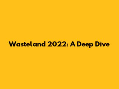 Wasteland 2022: A Deep Dive
