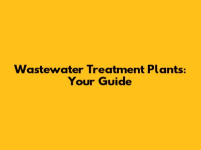 Wastewater Treatment Plants: Your Guide