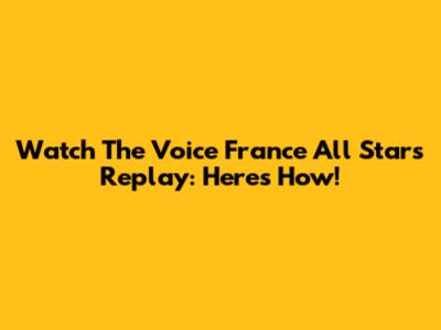 Watch 'The Voice France All Stars' Replay: Here's How!