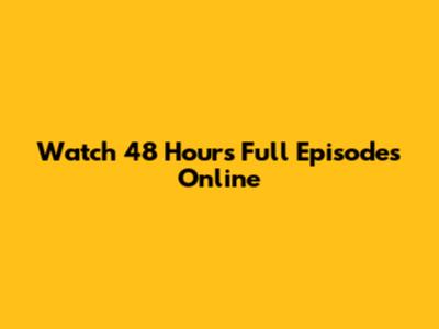 Watch 48 Hours Full Episodes Online