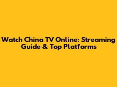 Watch China TV Online: Streaming Guide & Top Platforms