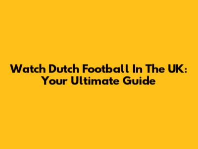 Watch Dutch Football In The UK: Your Ultimate Guide