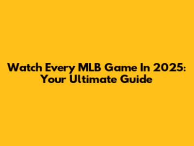 Watch Every MLB Game In 2025: Your Ultimate Guide