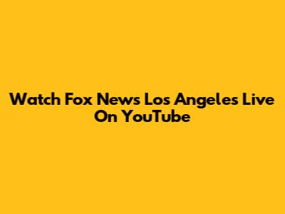Watch Fox News Los Angeles Live On YouTube