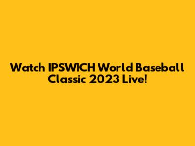 Watch IPSWICH World Baseball Classic 2023 Live!