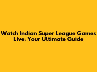 Watch Indian Super League Games Live: Your Ultimate Guide