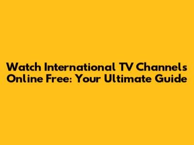 Watch International TV Channels Online Free: Your Ultimate Guide