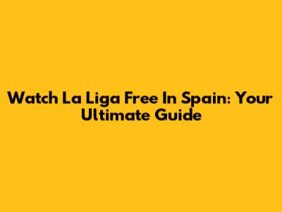 Watch La Liga Free In Spain: Your Ultimate Guide