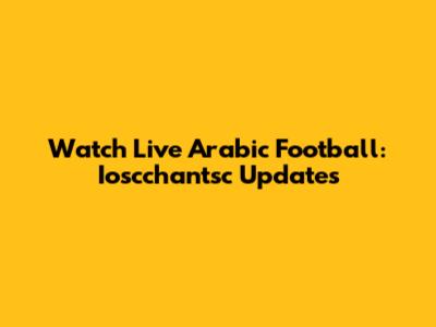 Watch Live Arabic Football: Ioscchantsc Updates