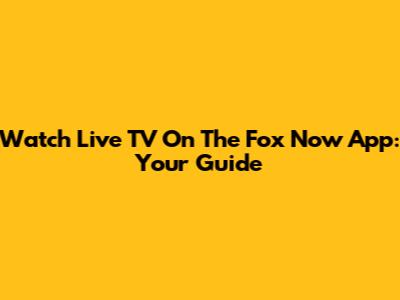 Watch Live TV On The Fox Now App: Your Guide