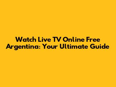 Watch Live TV Online Free Argentina: Your Ultimate Guide