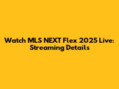 Watch MLS NEXT Flex 2025 Live: Streaming Details