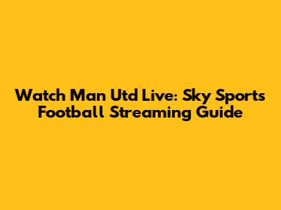 Watch Man Utd Live: Sky Sports Football Streaming Guide