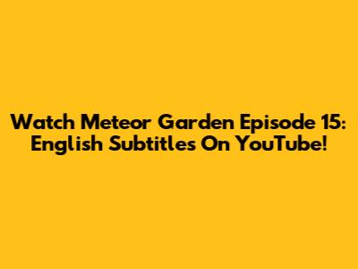 Watch Meteor Garden Episode 15: English Subtitles On YouTube!