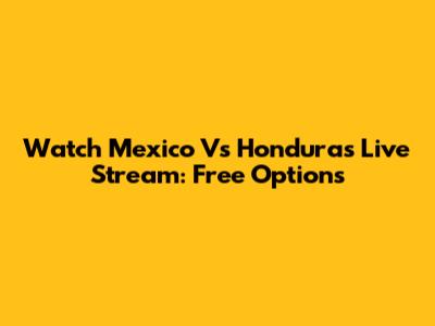 Watch Mexico Vs Honduras Live Stream: Free Options