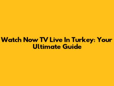 Watch Now TV Live In Turkey: Your Ultimate Guide