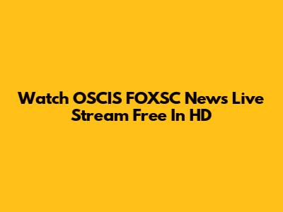 Watch OSCIS FOXSC News Live Stream Free In HD