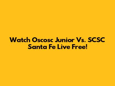 Watch Oscosc Junior Vs. SCSC Santa Fe Live Free!