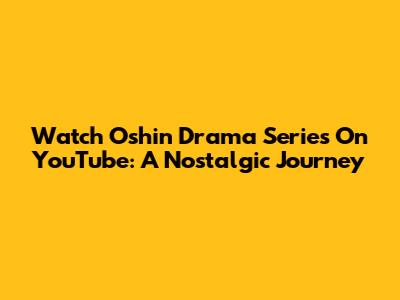 Watch Oshin Drama Series On YouTube: A Nostalgic Journey