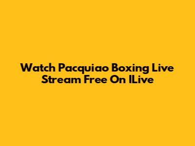 Watch Pacquiao Boxing Live Stream Free On ILive