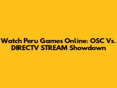 Watch Peru Games Online: OSC Vs. DIRECTV STREAM Showdown