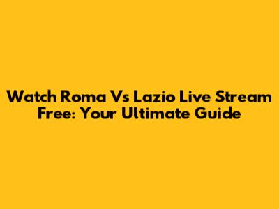 Watch Roma Vs Lazio Live Stream Free: Your Ultimate Guide