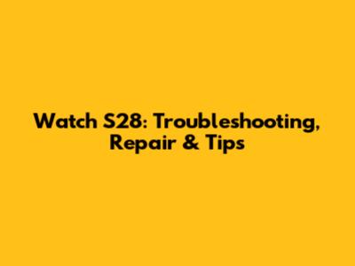 Watch S28: Troubleshooting, Repair & Tips