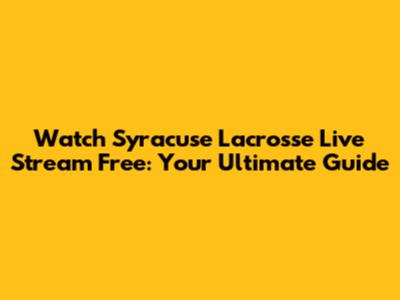 Watch Syracuse Lacrosse Live Stream Free: Your Ultimate Guide