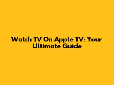 Watch TV On Apple TV: Your Ultimate Guide