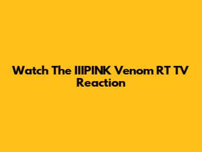 Watch The IIIPINK Venom RT TV Reaction