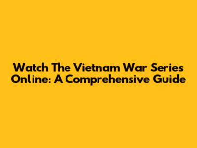 Watch The Vietnam War Series Online: A Comprehensive Guide