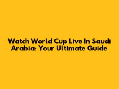 Watch World Cup Live In Saudi Arabia: Your Ultimate Guide