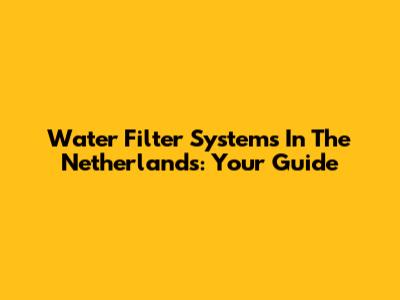 Water Filter Systems In The Netherlands: Your Guide
