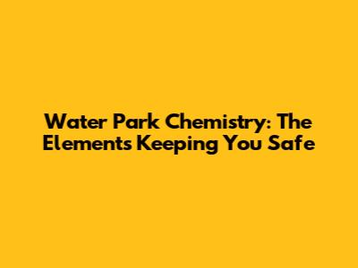 Water Park Chemistry: The Elements Keeping You Safe