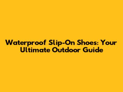 Waterproof Slip-On Shoes: Your Ultimate Outdoor Guide