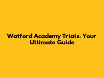 Watford Academy Trials: Your Ultimate Guide