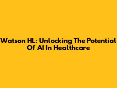 Watson HL: Unlocking The Potential Of AI In Healthcare