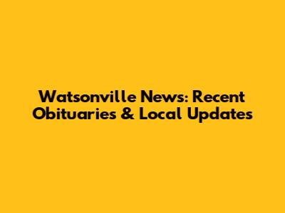 Watsonville News: Recent Obituaries & Local Updates