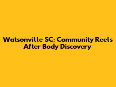 Watsonville SC: Community Reels After Body Discovery